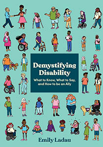 Book cover with an illustration of several horizontal lines of people. All of the people are different races and genders. They also have different disabilities. At the center is a dark teal square with the words Demystifying Disability. What to know, what to say and how to be an ally. 